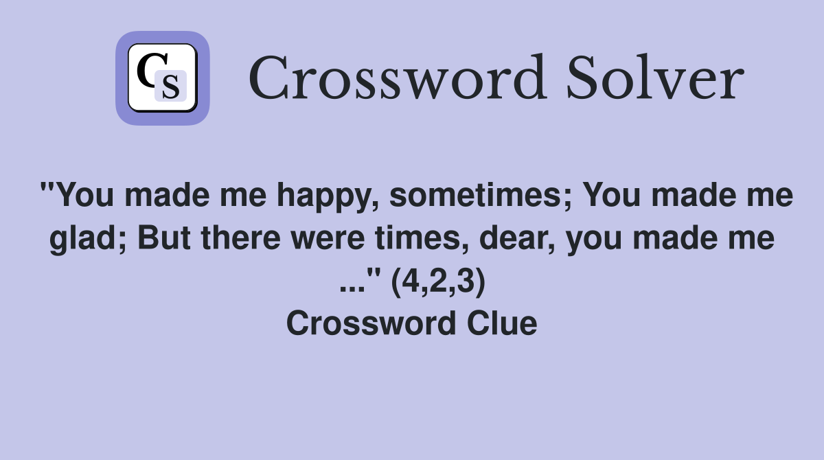 "You made me happy, sometimes; You made me glad; But there were times, dear, you made me ..." (4,2,3) Crossword Clue