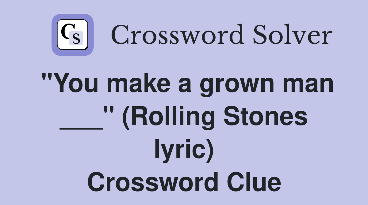 "You make a grown man ___" (Rolling Stones lyric) Crossword Clue