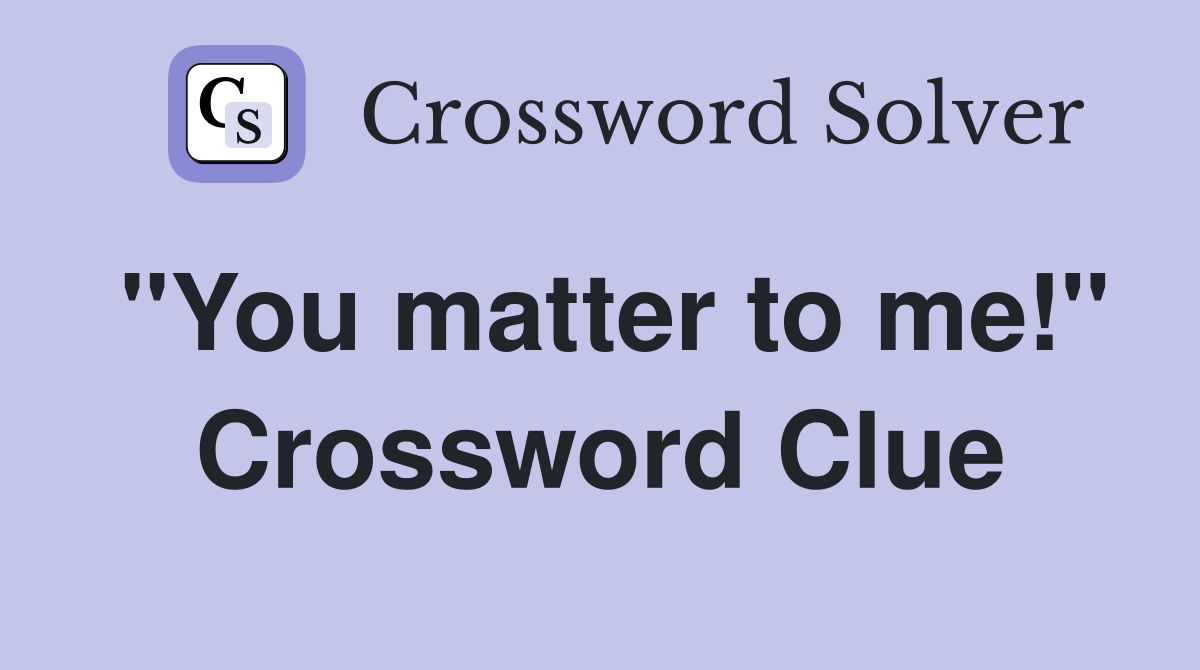 "You matter to me!" Crossword Clue