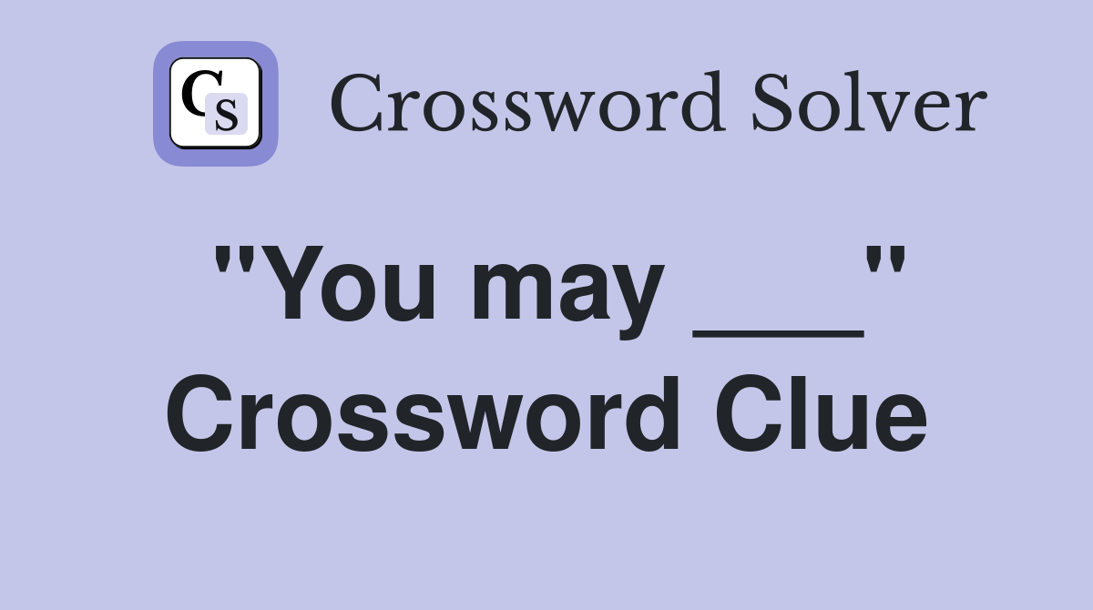 "You may ___" Crossword Clue