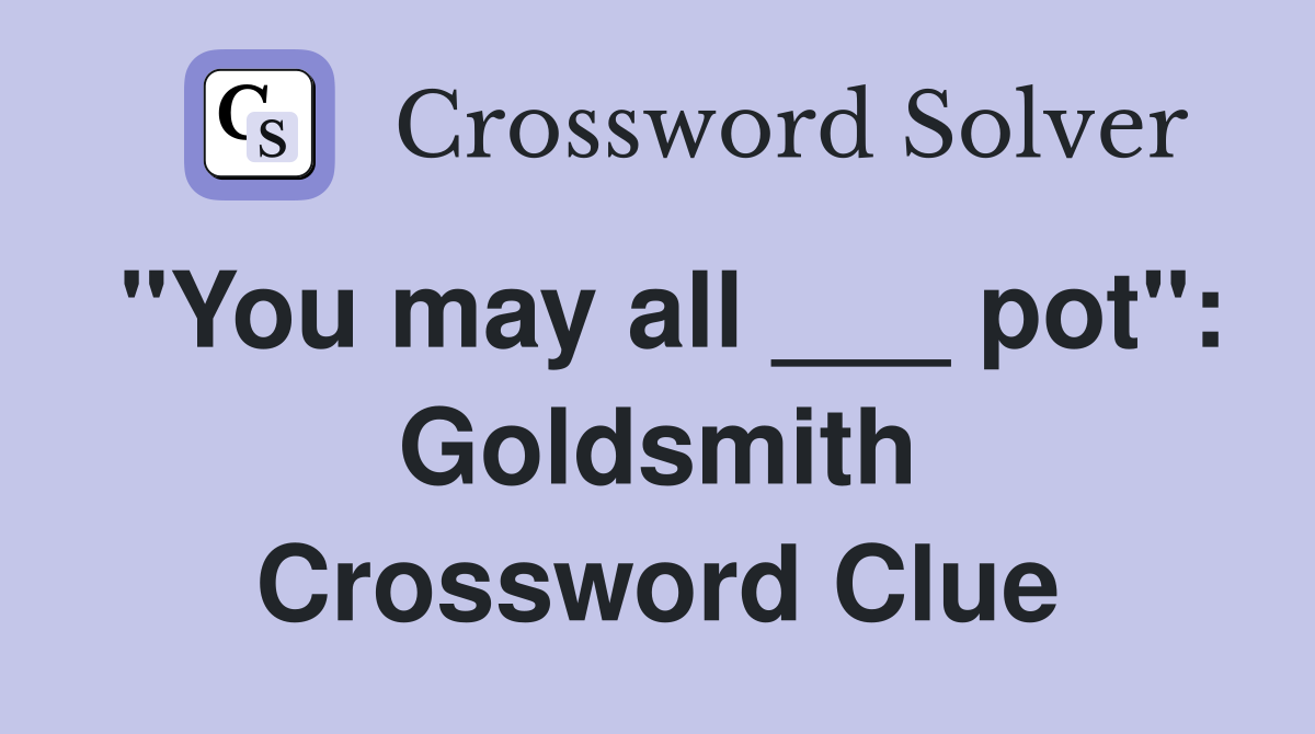"You may all ___ pot": Goldsmith Crossword Clue