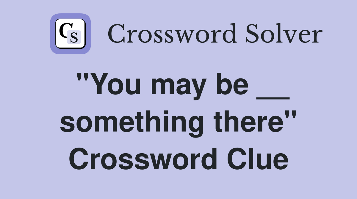 "You may be __ something there" Crossword Clue