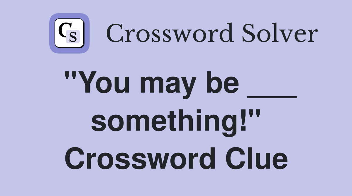 "You may be ___ something!" Crossword Clue