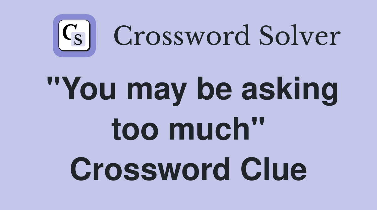 "You may be asking too much" Crossword Clue