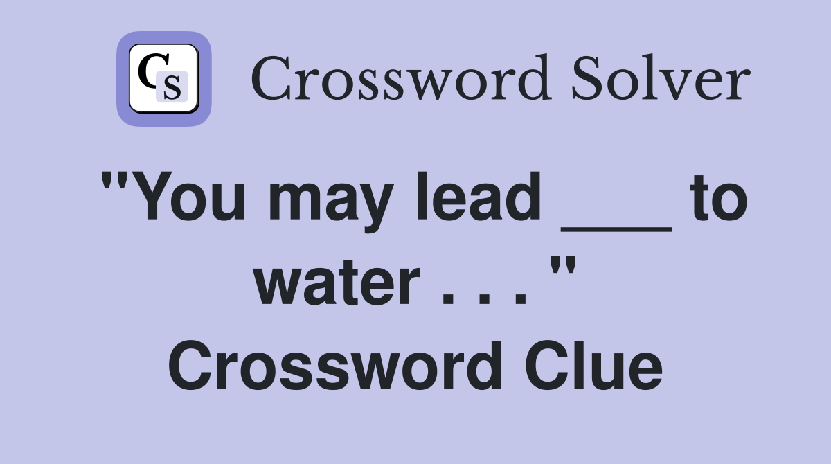"You may lead ___ to water . . . " Crossword Clue