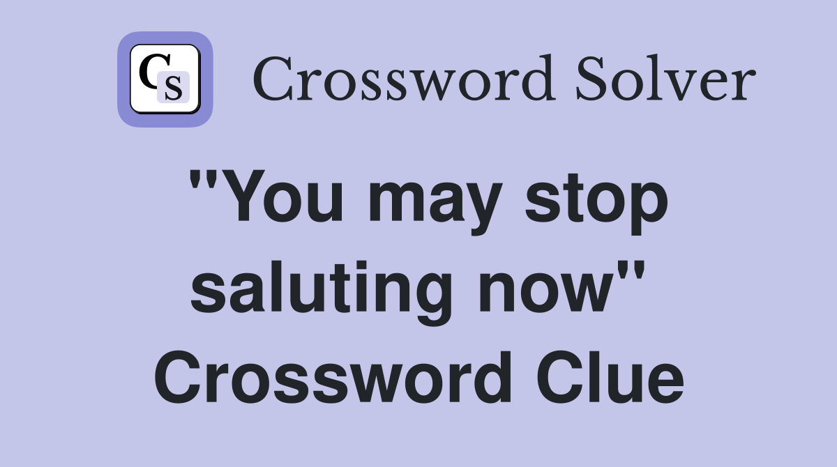 "You may stop saluting now" Crossword Clue