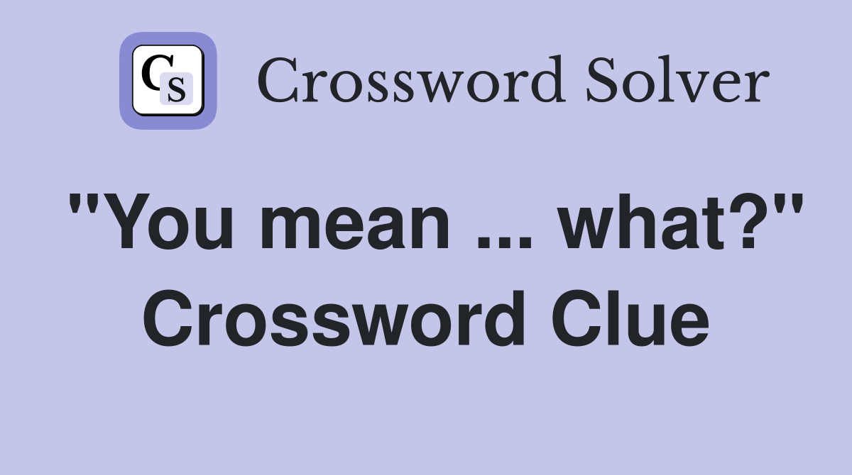 "You mean ... what?" Crossword Clue