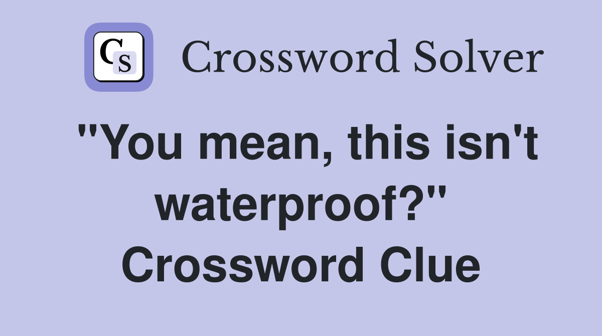 "You mean, this isn't waterproof?" Crossword Clue
