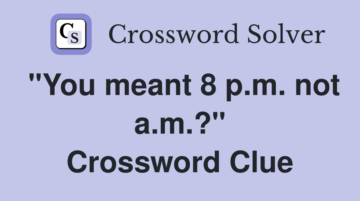 "You meant 8 p.m. not a.m.?" Crossword Clue