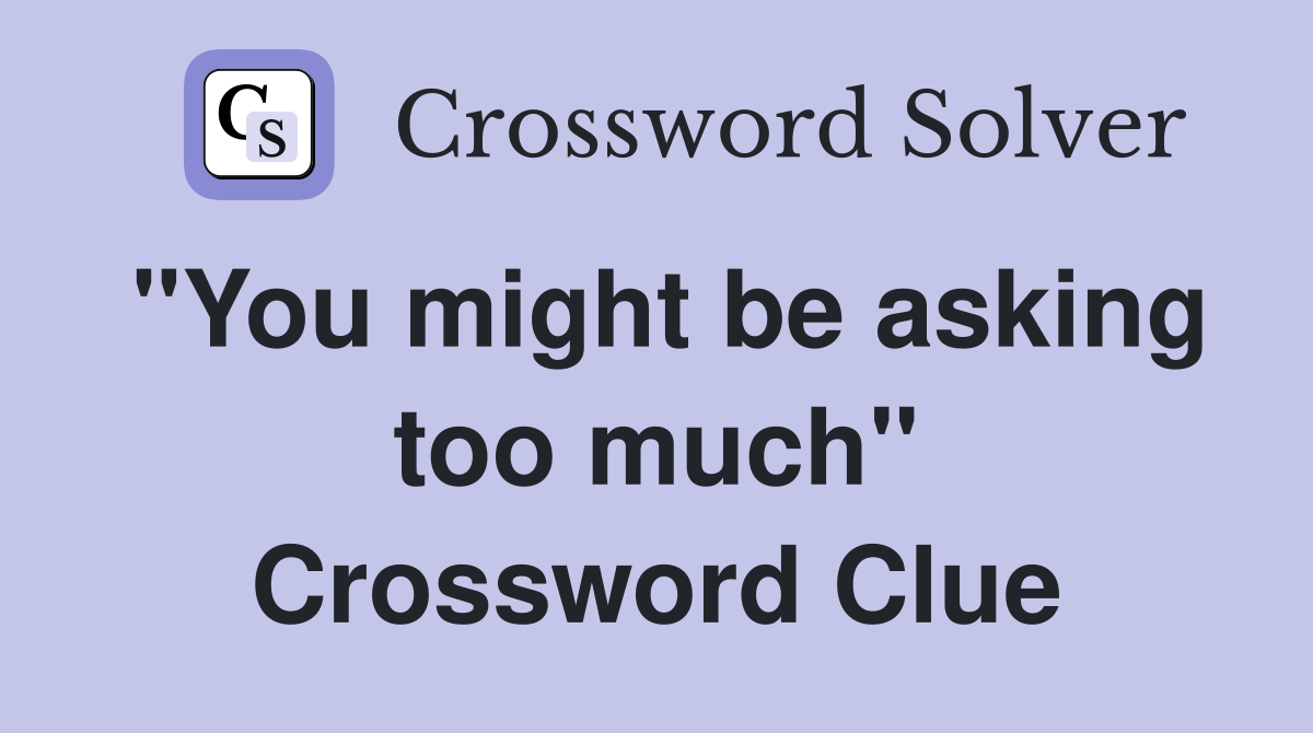 "You might be asking too much" Crossword Clue
