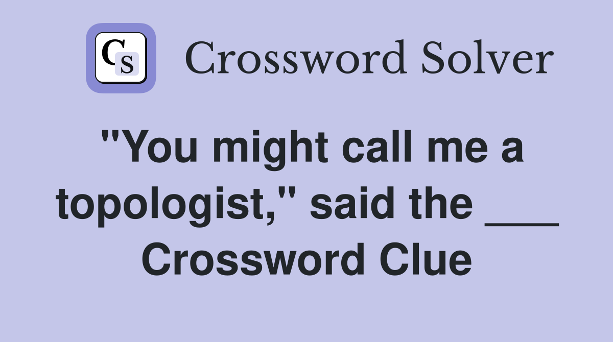 "You might call me a topologist," said the ___ Crossword Clue
