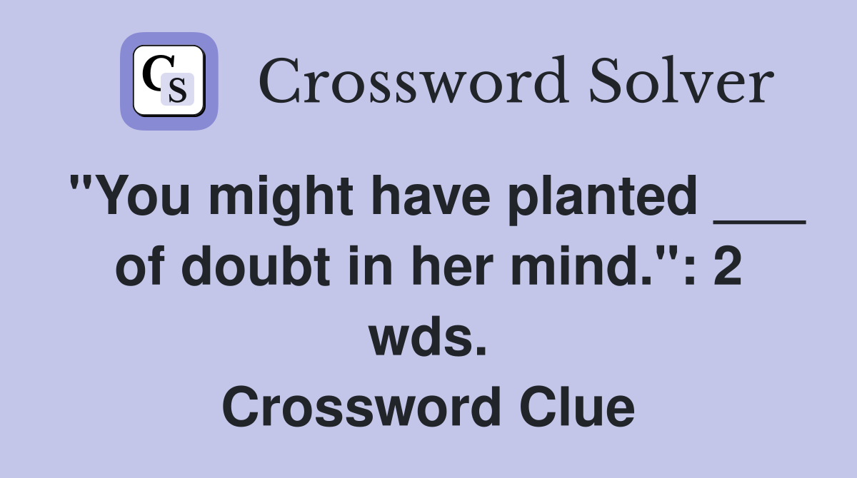 "You might have planted ___ of doubt in her mind.": 2 wds. Crossword Clue