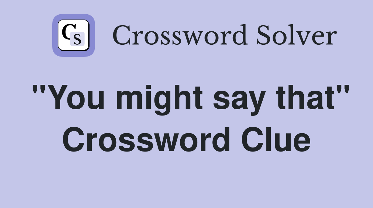 "You might say that" Crossword Clue