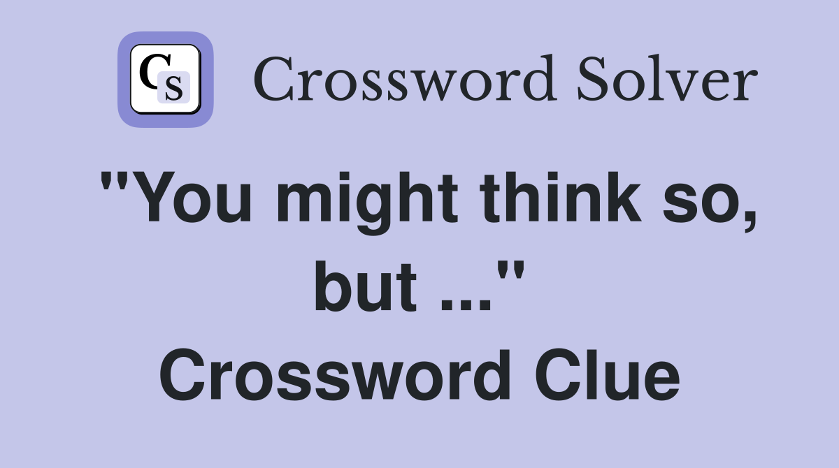 "You might think so, but ..." Crossword Clue