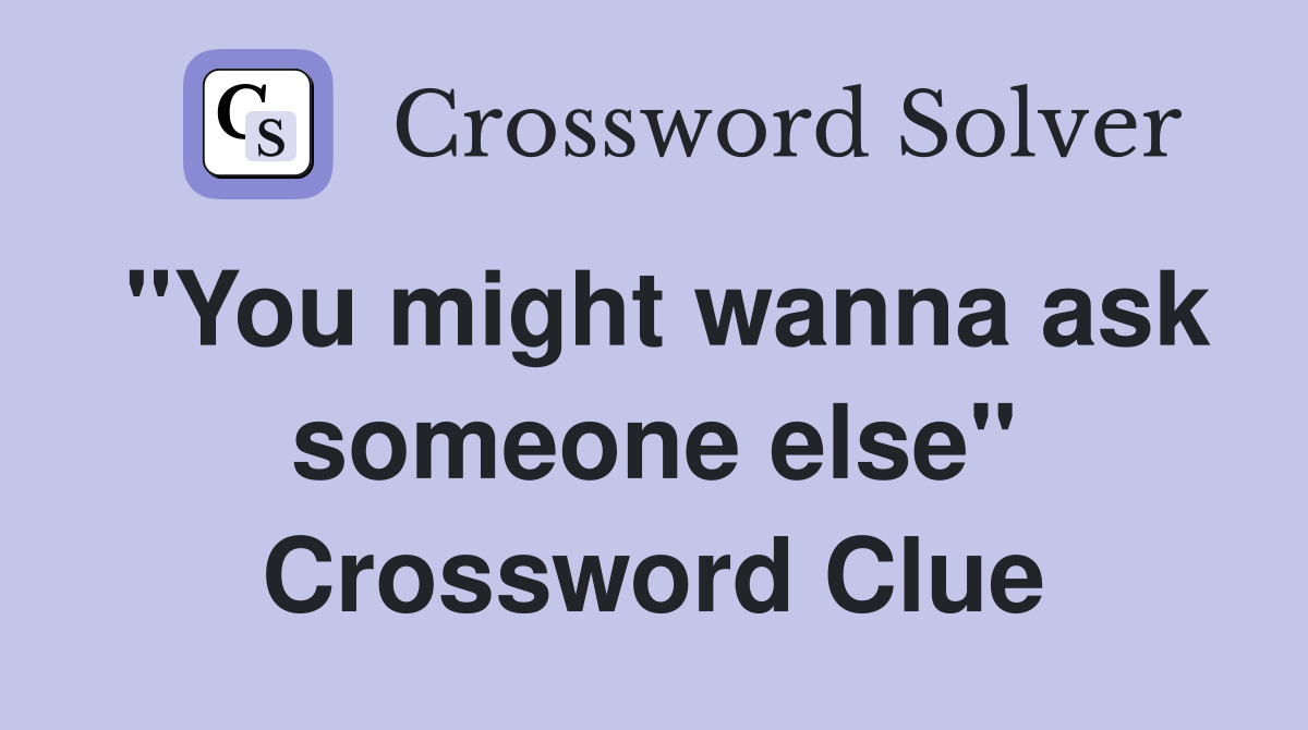 "You might wanna ask someone else" Crossword Clue