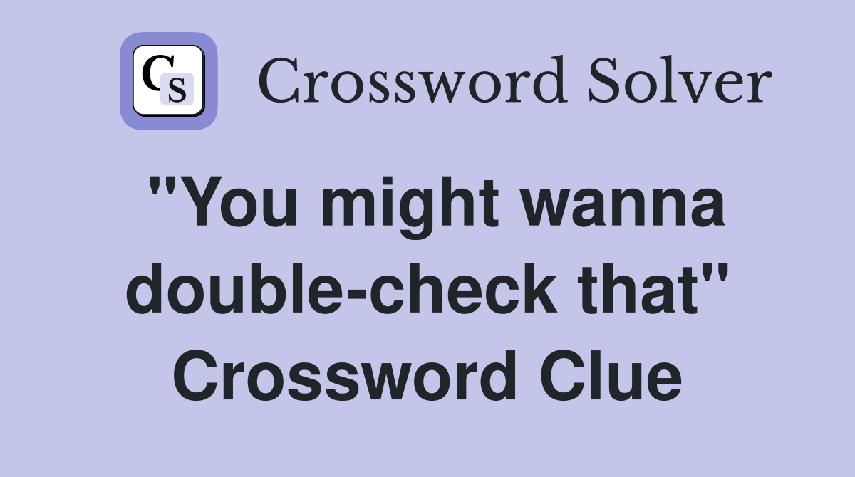 "You might wanna double-check that" Crossword Clue