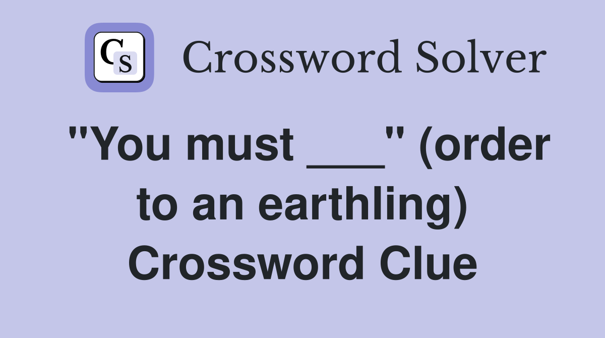 "You must ___" (order to an earthling) Crossword Clue