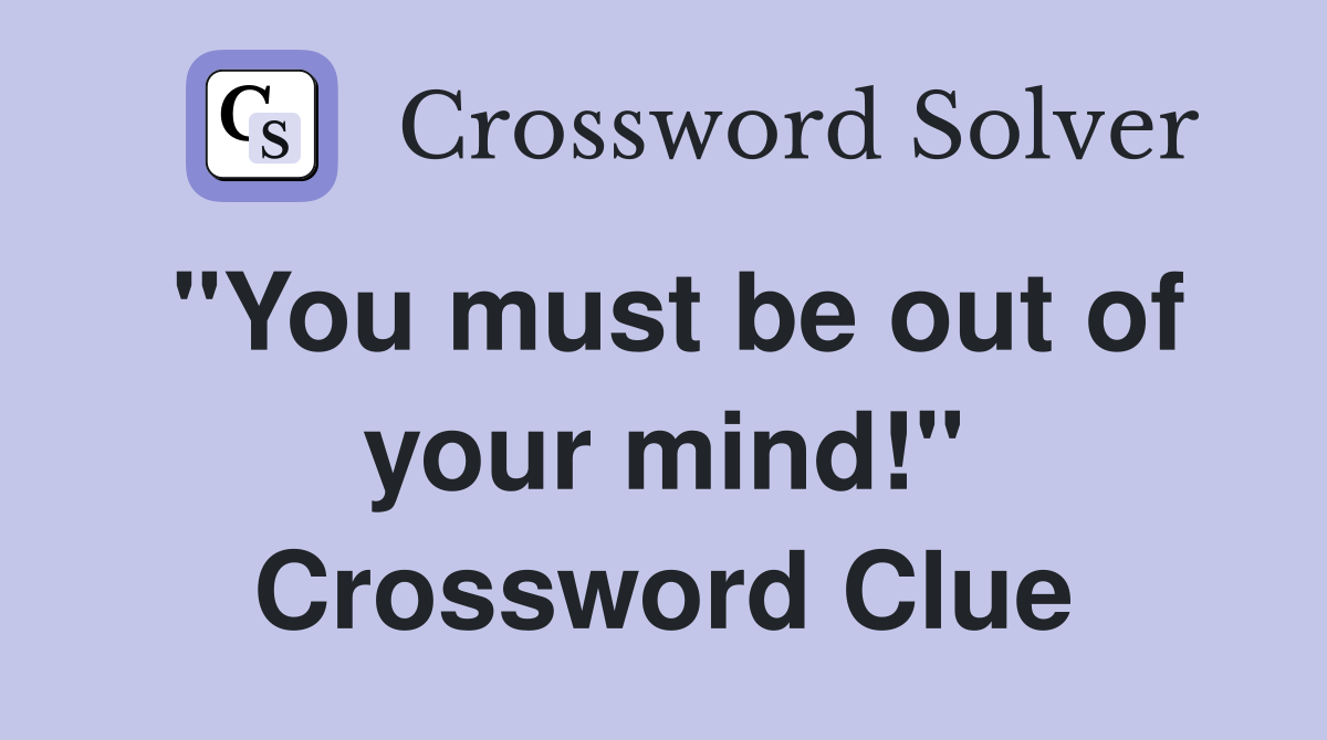 "You must be out of your mind!" Crossword Clue