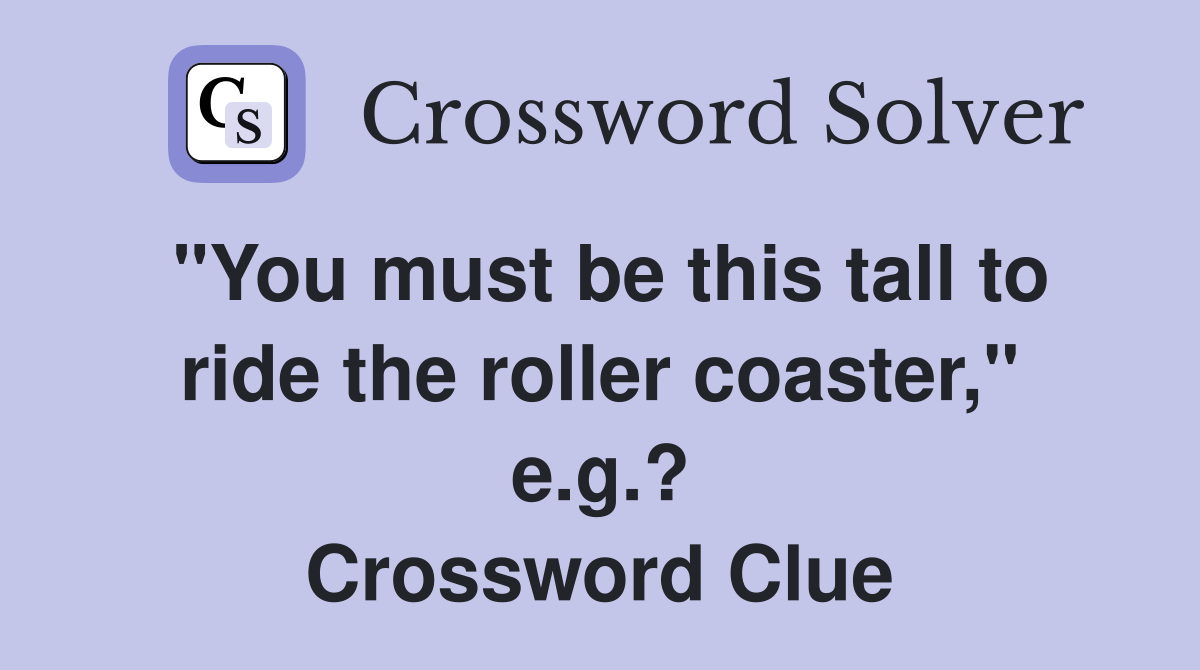 "You must be this tall to ride the roller coaster," e.g.? Crossword Clue