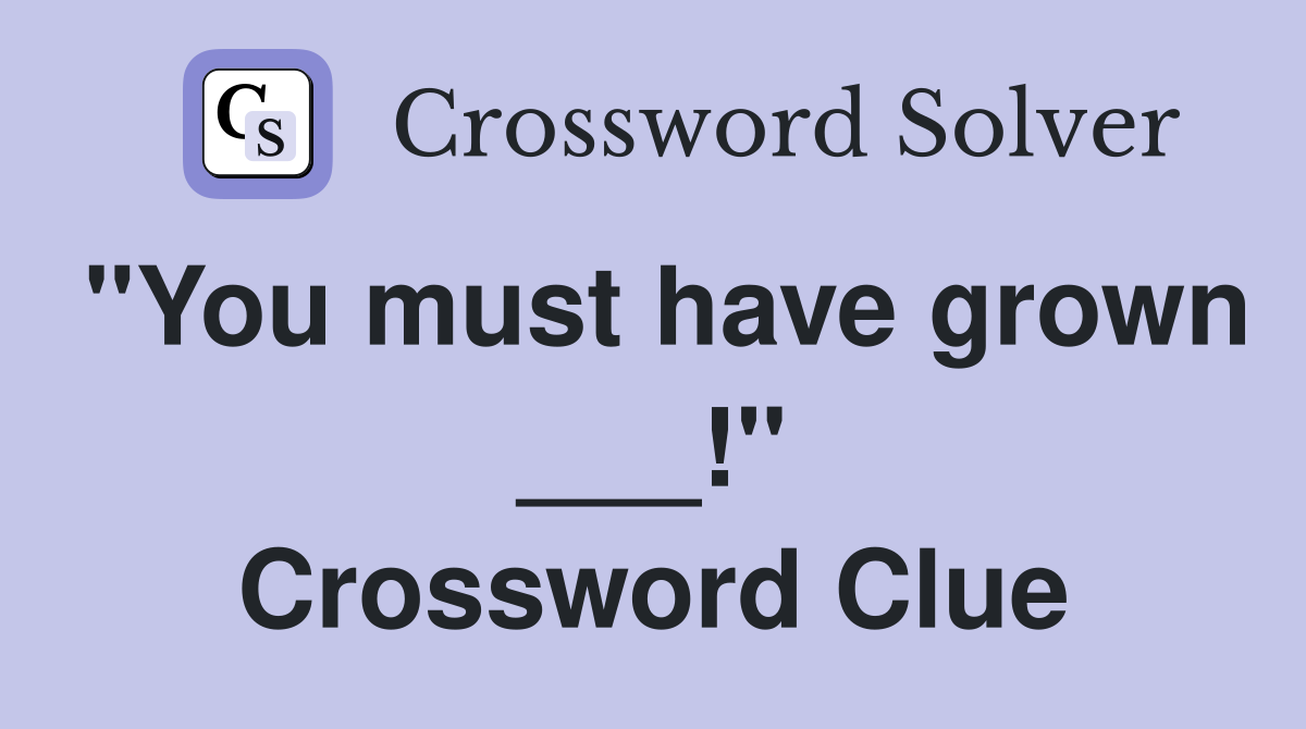"You must have grown ___!" Crossword Clue