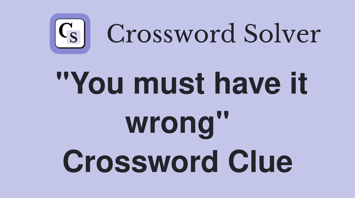 "You must have it wrong" Crossword Clue