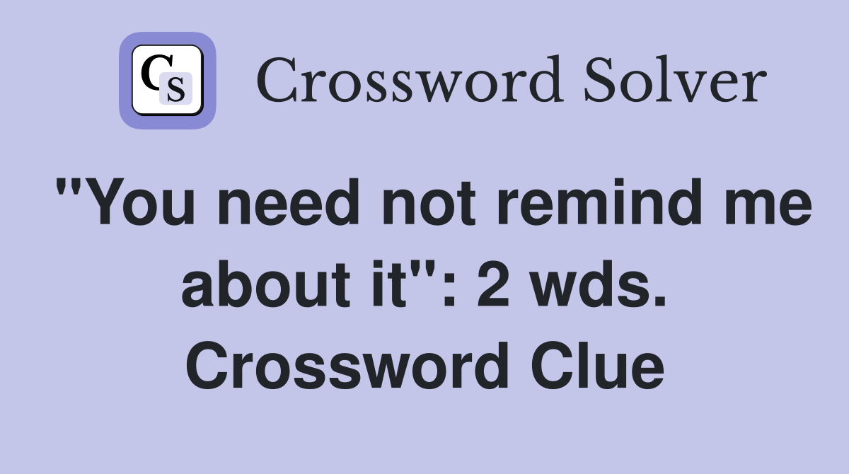 "You need not remind me about it": 2 wds. Crossword Clue