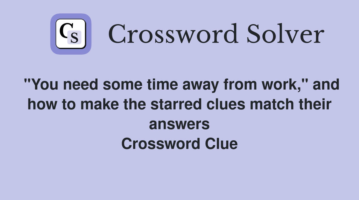 "You need some time away from work," and how to make the starred clues match their answers Crossword Clue