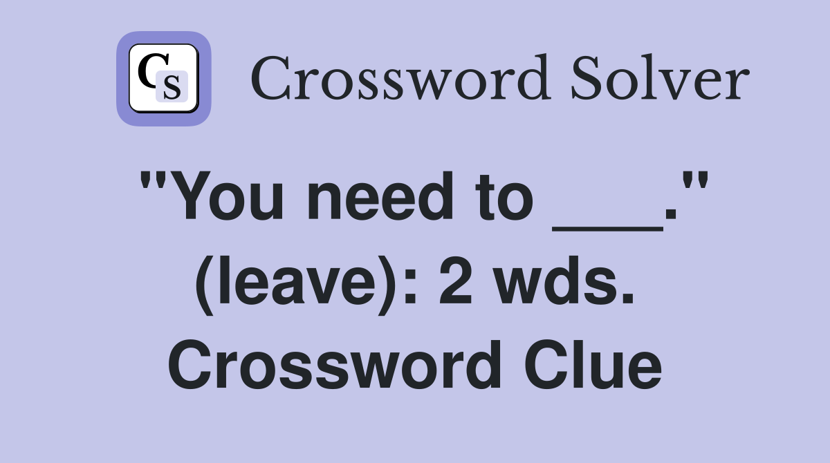 "You need to ___." (leave): 2 wds. Crossword Clue
