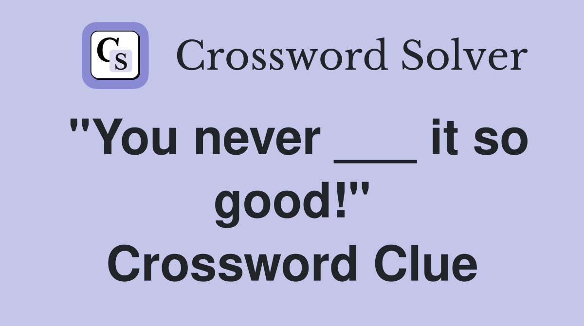 "You never ___ it so good!" Crossword Clue