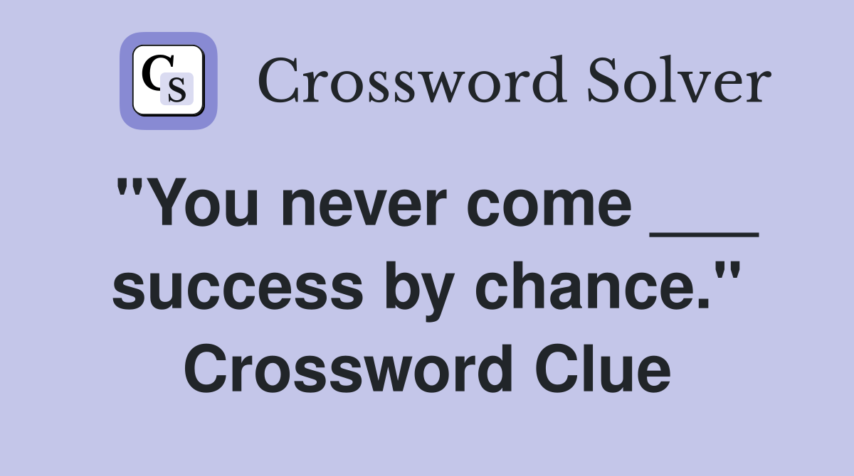 "You never come ___ success by chance." Crossword Clue