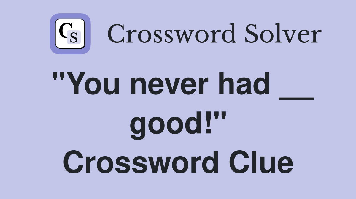 "You never had __ good!" Crossword Clue