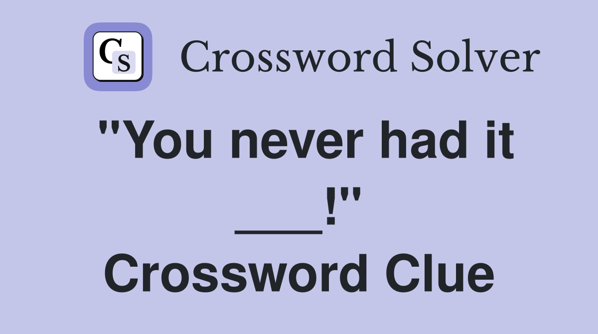 "You never had it ___!" Crossword Clue
