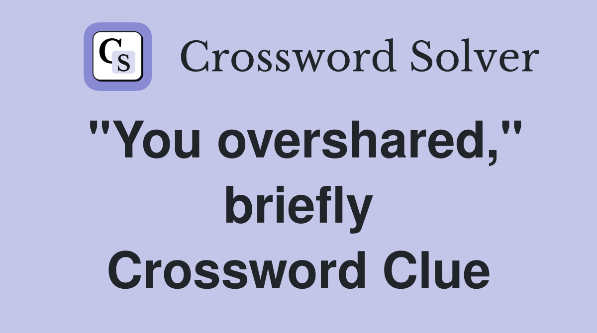 "You overshared," briefly Crossword Clue