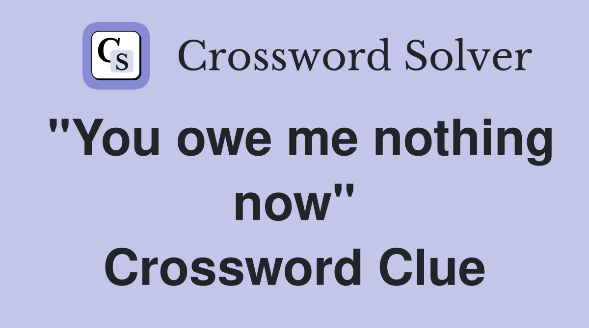 "You owe me nothing now" Crossword Clue
