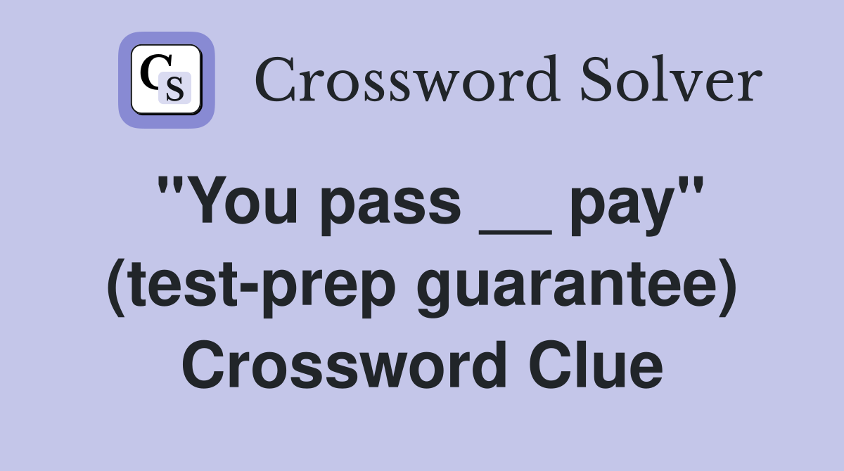 "You pass __ pay" (test-prep guarantee) Crossword Clue