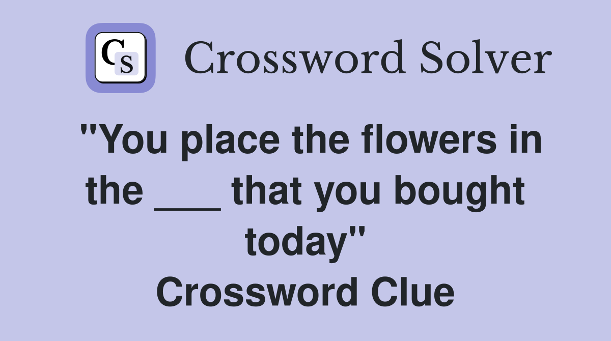 "You place the flowers in the ___ that you bought today" Crossword Clue