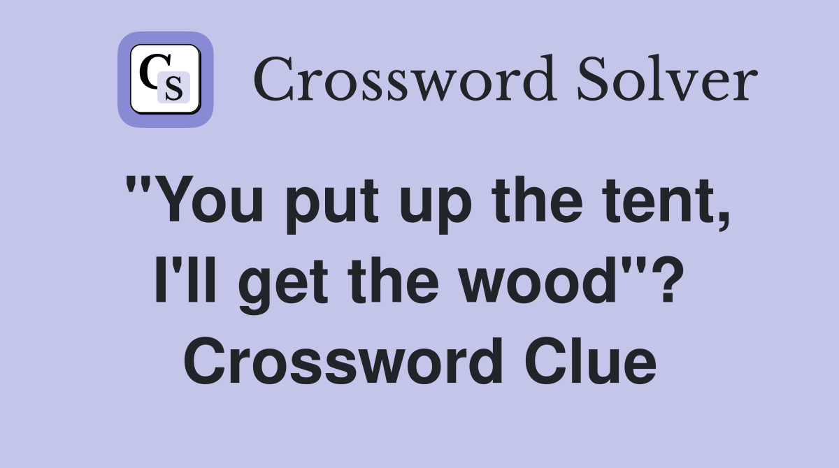 "You put up the tent, I'll get the wood"? Crossword Clue