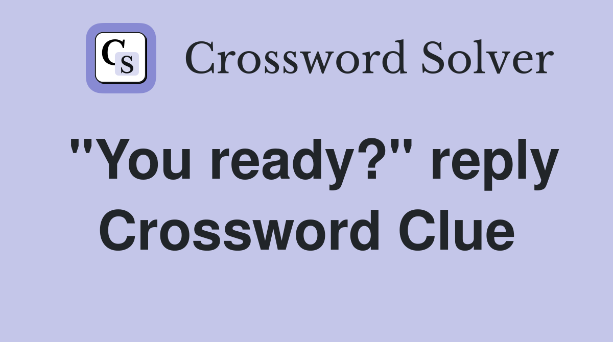 "You ready?" reply Crossword Clue