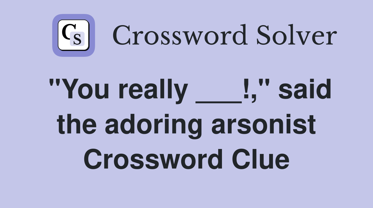"You really ___!," said the adoring arsonist Crossword Clue