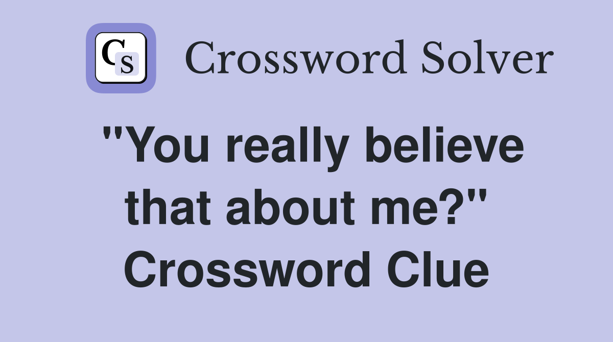 "You really believe that about me?" Crossword Clue