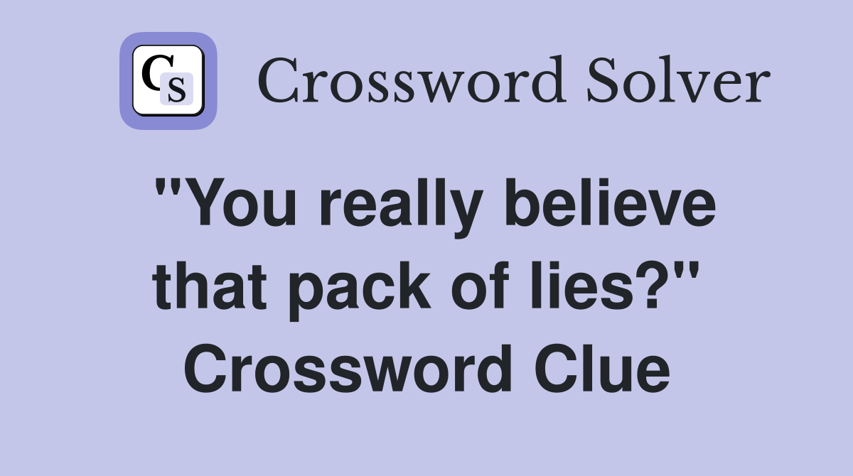 "You really believe that pack of lies?" Crossword Clue