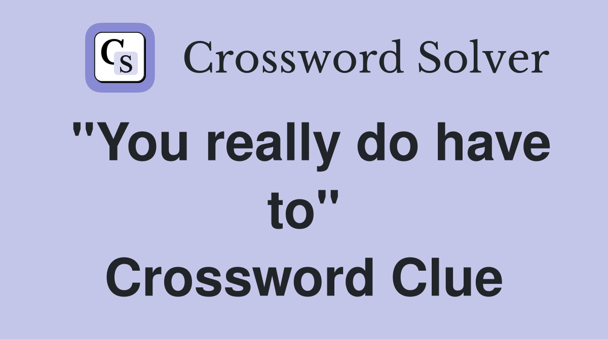 "You really do have to" Crossword Clue