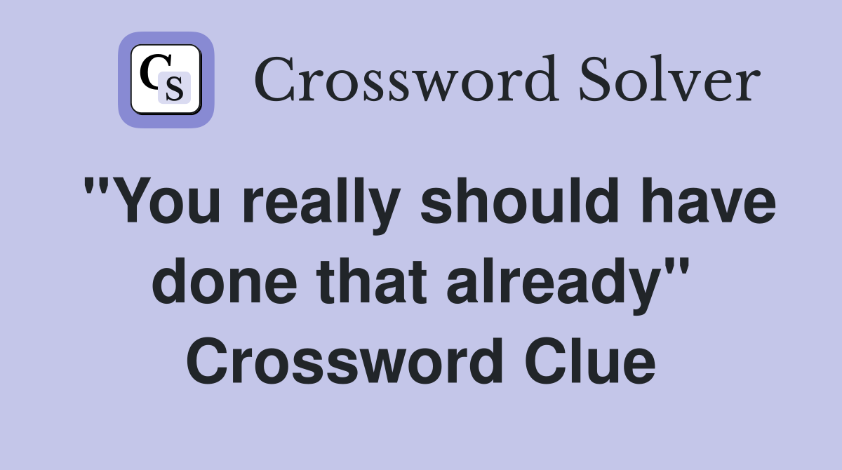 "You really should have done that already" Crossword Clue