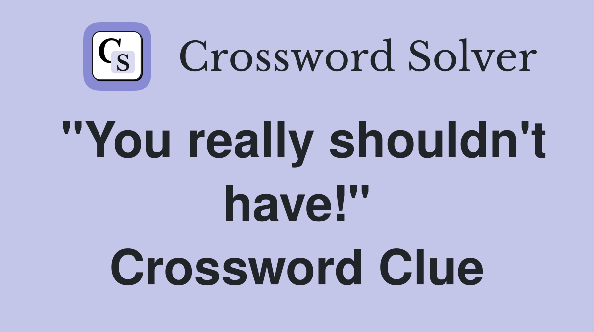 "You really shouldn't have!" Crossword Clue