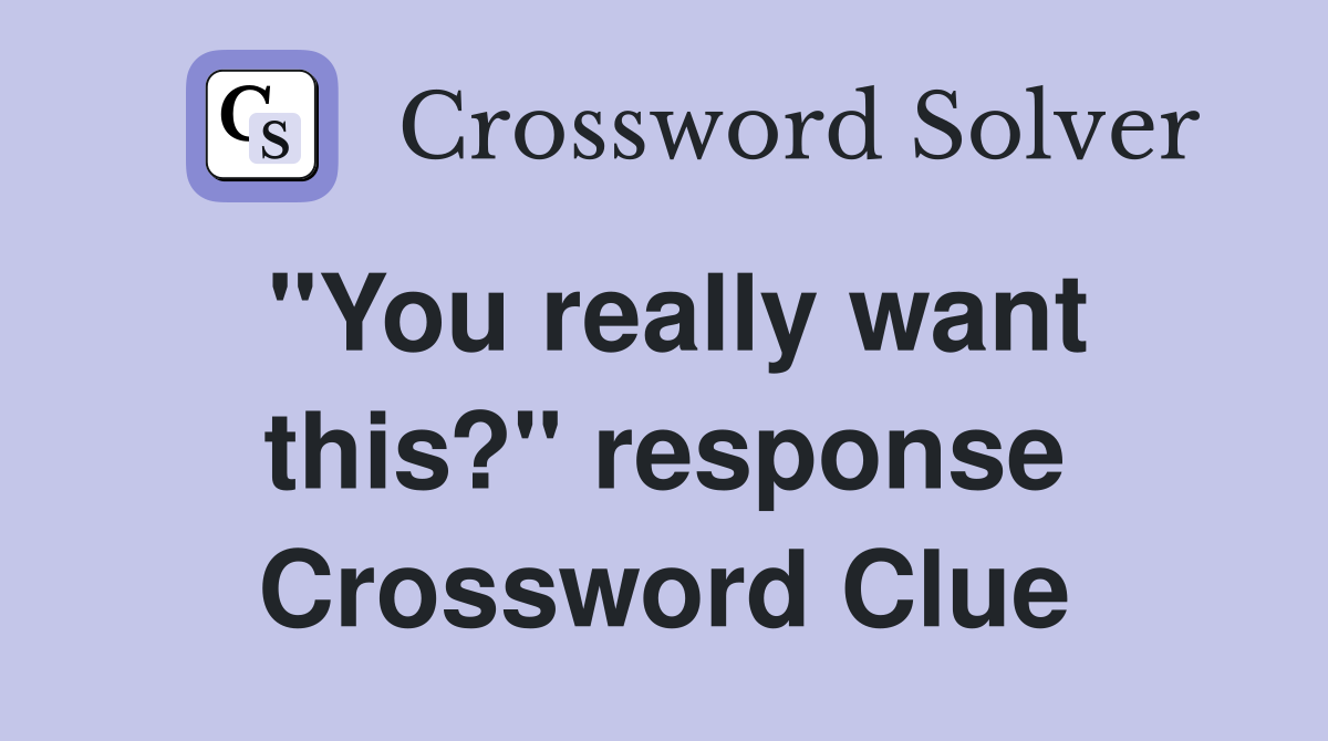"You really want this?" response Crossword Clue