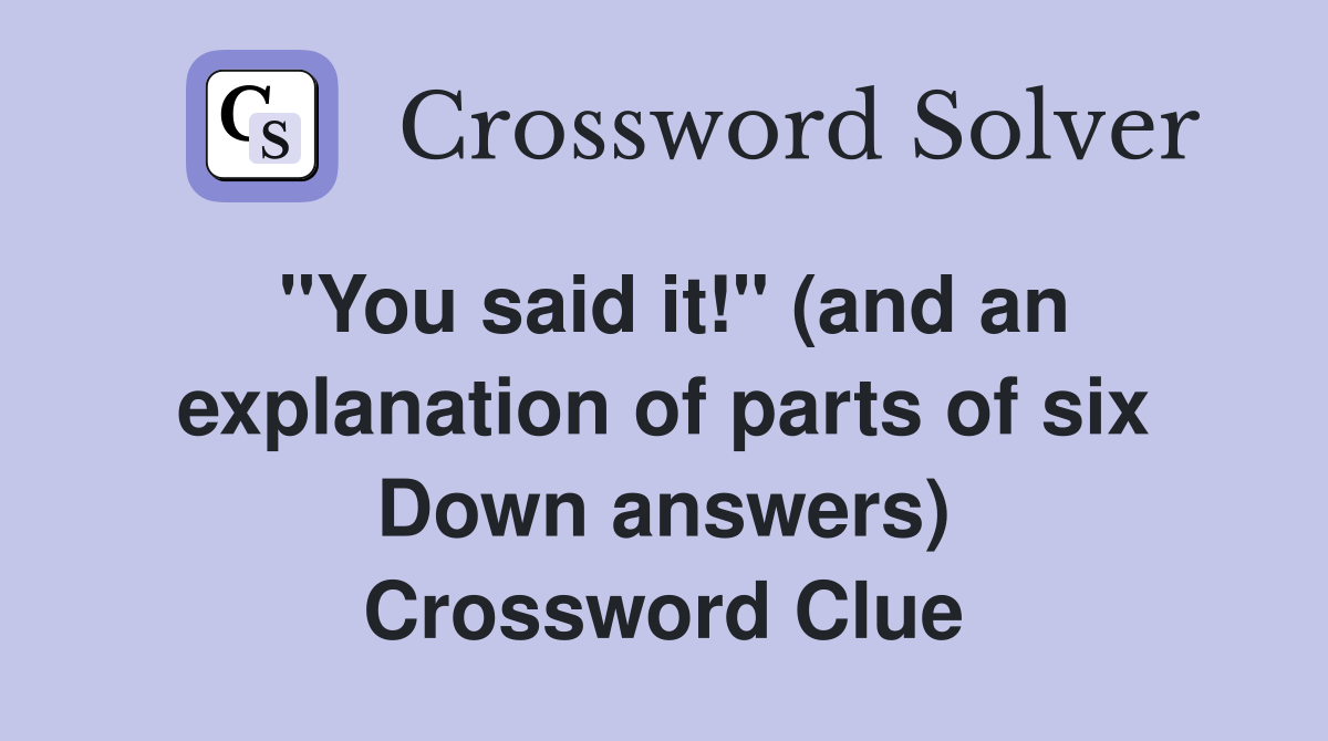 "You said it!" (and an explanation of parts of six Down answers) Crossword Clue