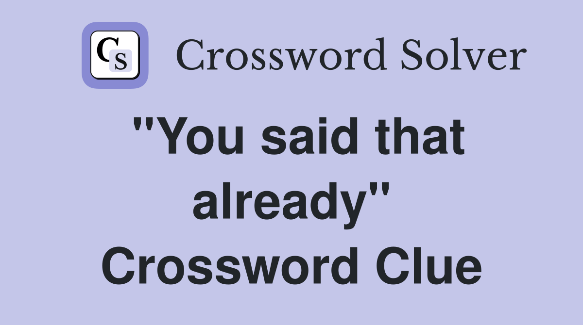 "You said that already" Crossword Clue