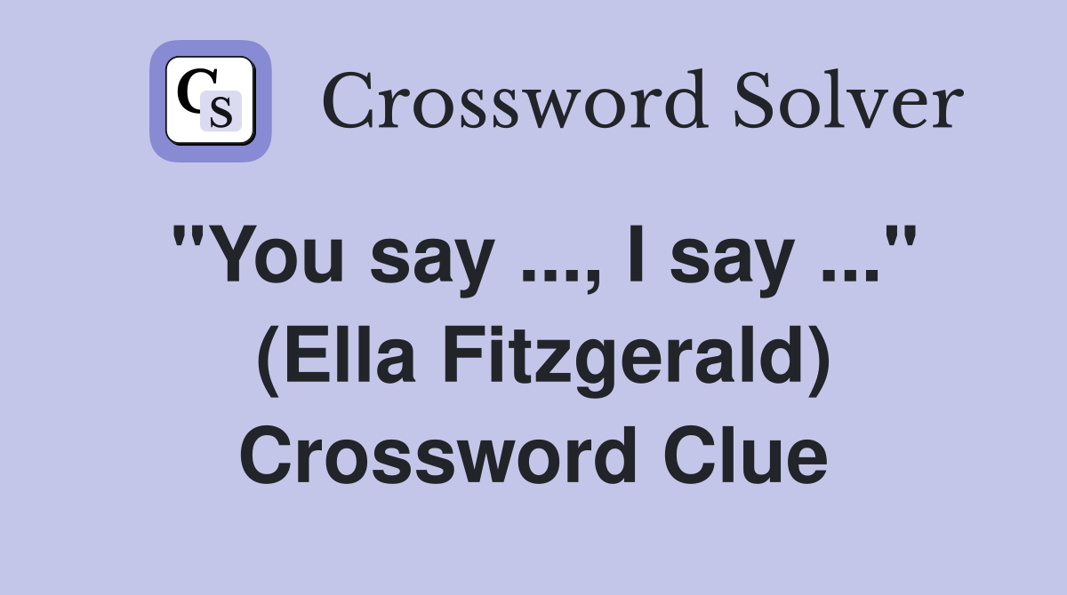 "You say ..., I say ..."  (Ella Fitzgerald) Crossword Clue