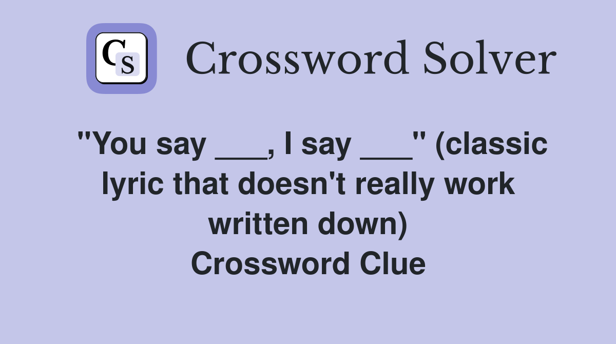 "You say ___, I say ___" (classic lyric that doesn't really work written down) Crossword Clue