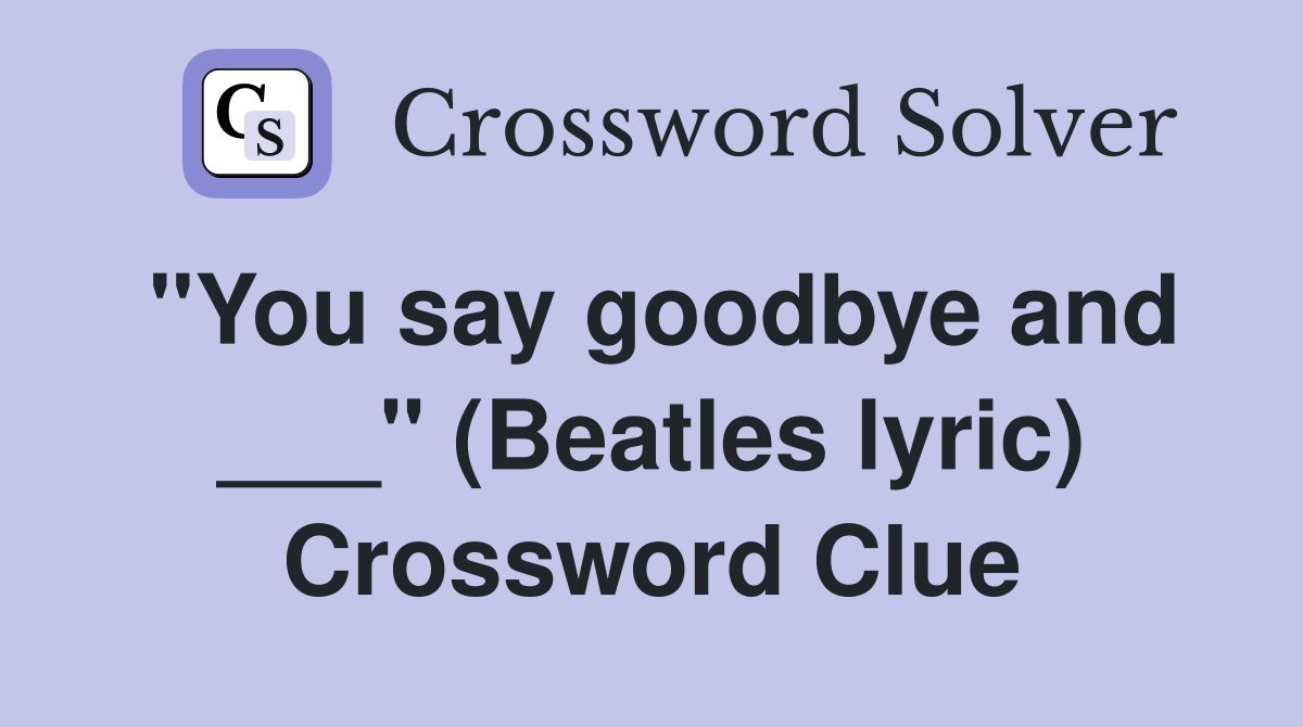 "You say goodbye and ___" (Beatles lyric) Crossword Clue